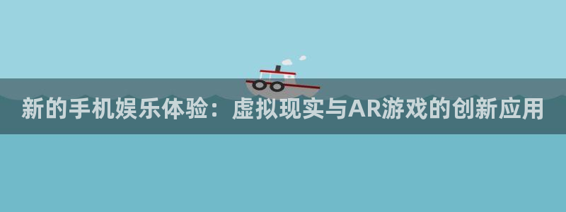 申慱sunbet手机版登管理网：新的手机娱乐体验：虚拟现实与AR游戏的创新应用