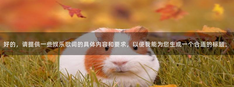 sunbet申搏888：好的，请提供一些娱乐歌词的具体内容和要求，以便我能为您生成一个合适的标题。