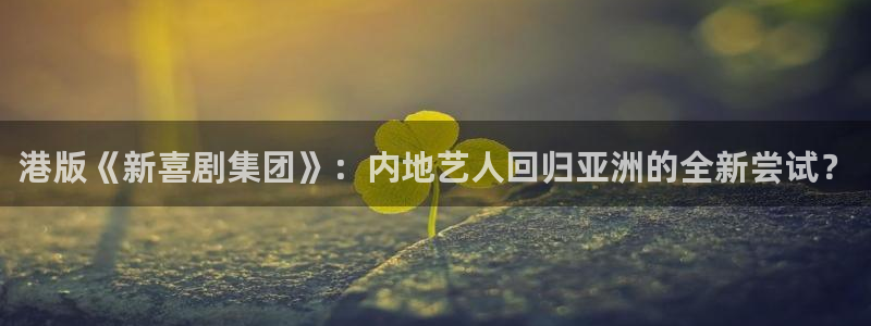 sunbet申搏：港版《新喜剧集团》：内地艺人回归亚洲的全新尝试？