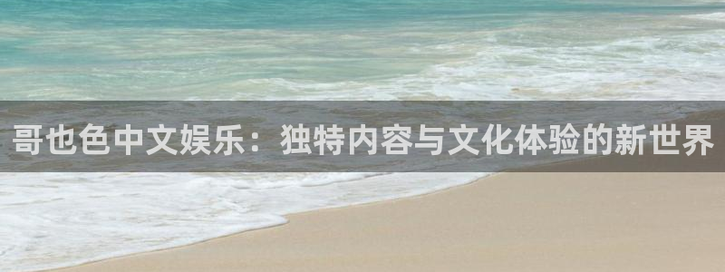 sunbet集团中国官网入口：哥也色中文娱乐：独特内容与文化体验的新世界