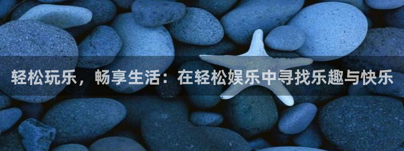 sunbet(中国区)官方网站：轻松玩乐，畅享生活：在轻松娱乐中寻找乐趣与快乐