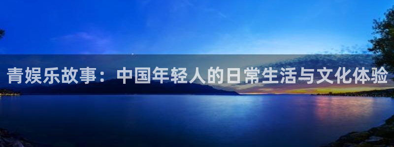 sunbet申慱官网：青娱乐故事：中国年轻人的日常生活与文化体验