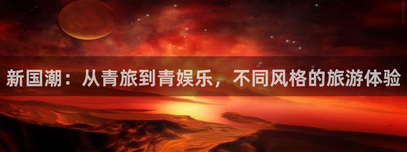 sunbet(中国区)官方网站：新国潮：从青旅到青娱乐，不同风格的旅游体验