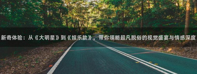 sunbet(中国区)官方网站：新奇体验：从《大明星》到《娱乐款》，带你领略超凡脱俗的视觉盛宴与情感深度