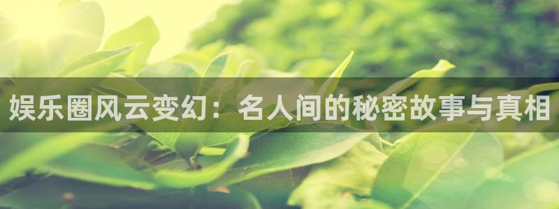 申慱sunbet手机版登管理网：娱乐圈风云变幻：名人间的秘密故事与真相