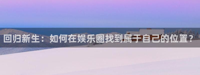 sunbet申搏：回归新生：如何在娱乐圈找到属于自己的位置？